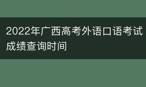 2022年广西高考外语口语考试成绩查询时间