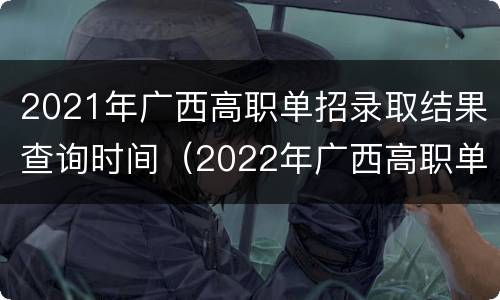 2021年广西高职单招录取结果查询时间（2022年广西高职单招）