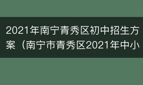 2021年南宁青秀区初中招生方案（南宁市青秀区2021年中小学招生工作方案(征求意见稿）