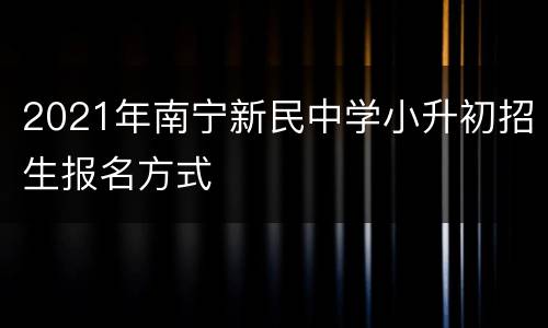 2021年南宁新民中学小升初招生报名方式