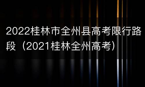 2022桂林市全州县高考限行路段（2021桂林全州高考）
