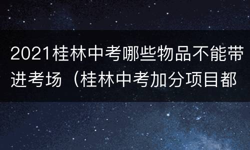 2021桂林中考哪些物品不能带进考场（桂林中考加分项目都有哪些）