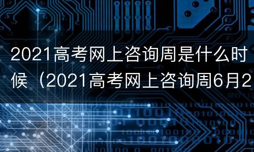 2021高考网上咨询周是什么时候（2021高考网上咨询周6月22日启动）