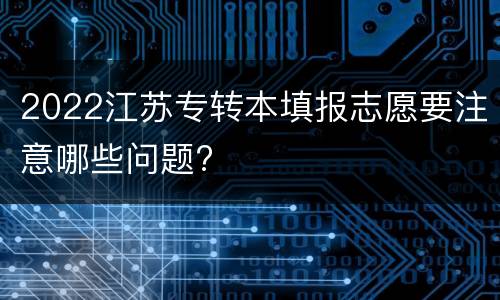2022江苏专转本填报志愿要注意哪些问题?