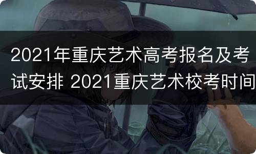 2021年重庆艺术高考报名及考试安排 2021重庆艺术校考时间