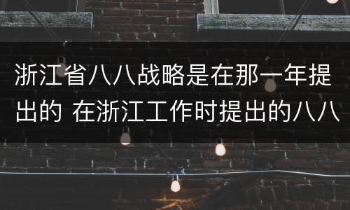 浙江省八八战略是在那一年提出的 在浙江工作时提出的八八战略