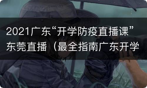 2021广东“开学防疫直播课”东莞直播（最全指南广东开学防疫直播课）