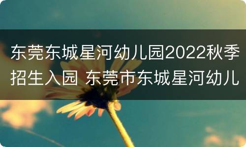 东莞东城星河幼儿园2022秋季招生入园 东莞市东城星河幼儿园