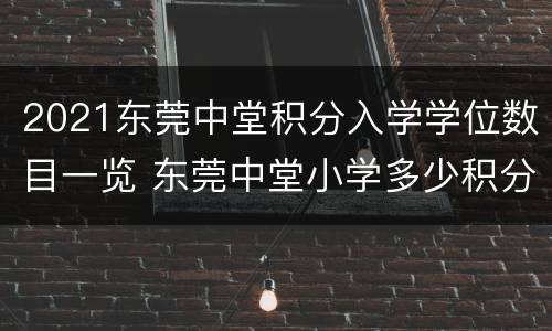 2021东莞中堂积分入学学位数目一览 东莞中堂小学多少积分能上