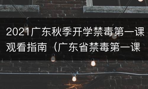 2021广东秋季开学禁毒第一课观看指南（广东省禁毒第一课）