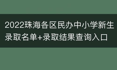 2022珠海各区民办中小学新生录取名单+录取结果查询入口