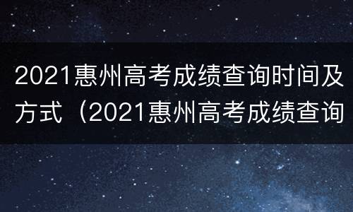2021惠州高考成绩查询时间及方式（2021惠州高考成绩查询时间及方式公布）