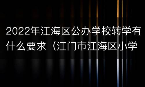 2022年江海区公办学校转学有什么要求（江门市江海区小学转学要什么）
