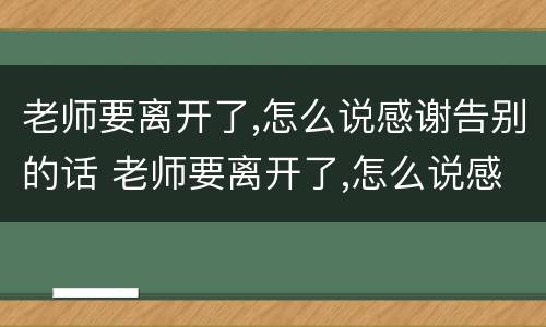 老师要离开了,怎么说感谢告别的话 老师要离开了,怎么说感谢告别的话美术老师