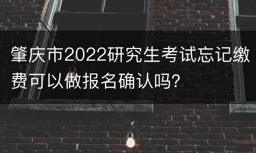 肇庆市2022研究生考试忘记缴费可以做报名确认吗？
