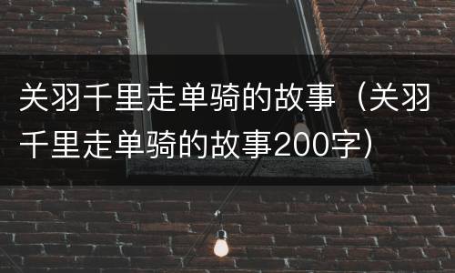 关羽千里走单骑的故事（关羽千里走单骑的故事200字）