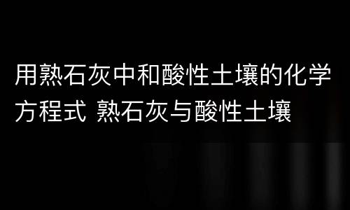 用熟石灰中和酸性土壤的化学方程式 熟石灰与酸性土壤