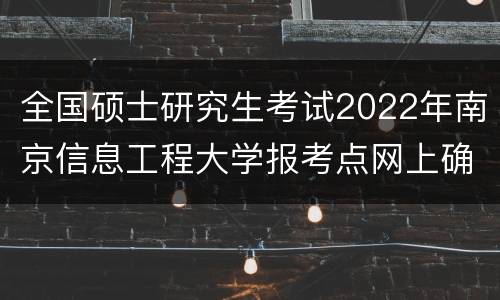全国硕士研究生考试2022年南京信息工程大学报考点网上确认（时间+步骤）