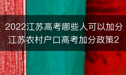2022江苏高考哪些人可以加分 江苏农村户口高考加分政策2021