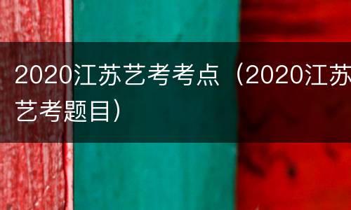 2020江苏艺考考点（2020江苏艺考题目）