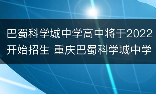 巴蜀科学城中学高中将于2022开始招生 重庆巴蜀科学城中学招生简章