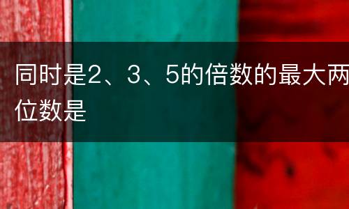 同时是2、3、5的倍数的最大两位数是