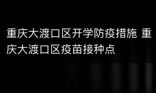 重庆大渡口区开学防疫措施 重庆大渡口区疫苗接种点