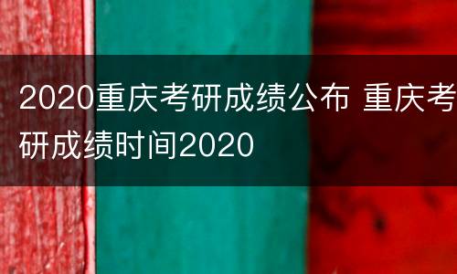 2020重庆考研成绩公布 重庆考研成绩时间2020