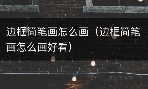 边框简笔画怎么画（边框简笔画怎么画好看）