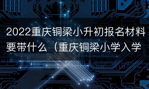 2022重庆铜梁小升初报名材料要带什么（重庆铜梁小学入学手续）