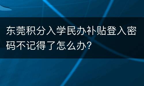 东莞积分入学民办补贴登入密码不记得了怎么办?