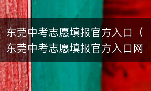 东莞中考志愿填报官方入口（东莞中考志愿填报官方入口网站）