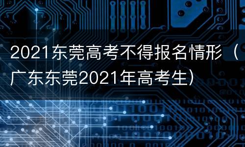 2021东莞高考不得报名情形（广东东莞2021年高考生）