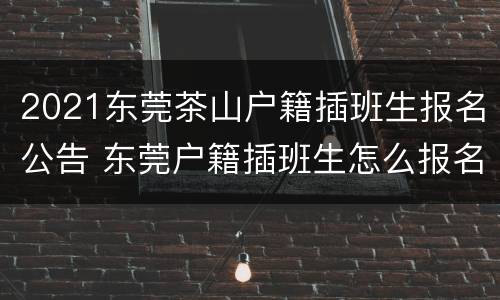 2021东莞茶山户籍插班生报名公告 东莞户籍插班生怎么报名