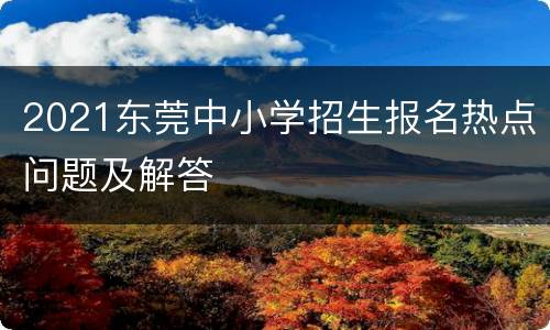 2021东莞中小学招生报名热点问题及解答