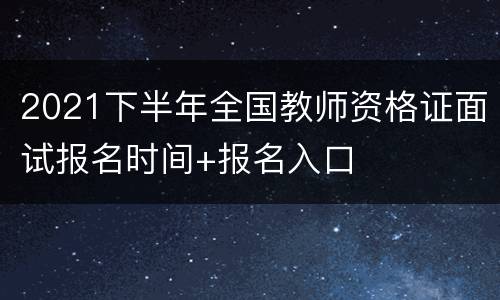 2021下半年全国教师资格证面试报名时间+报名入口