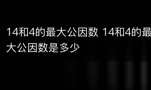 14和4的最大公因数 14和4的最大公因数是多少