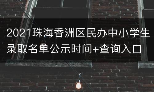 2021珠海香洲区民办中小学生录取名单公示时间+查询入口