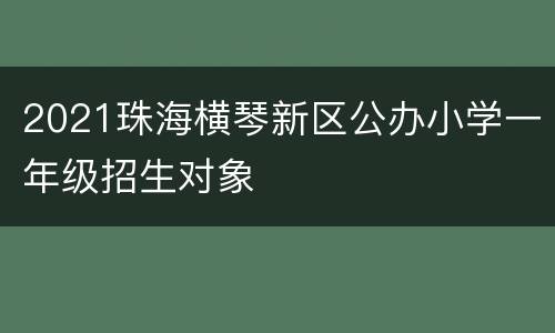 2021珠海横琴新区公办小学一年级招生对象