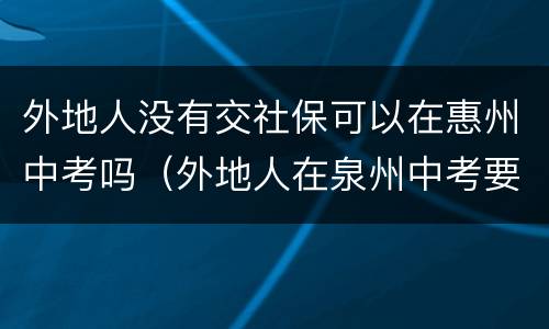 外地人没有交社保可以在惠州中考吗（外地人在泉州中考要买社保吗）