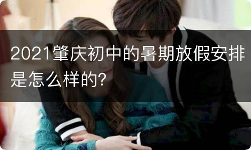 2021肇庆初中的暑期放假安排是怎么样的？