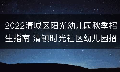 2022清城区阳光幼儿园秋季招生指南 清镇时光社区幼儿园招生简章报名