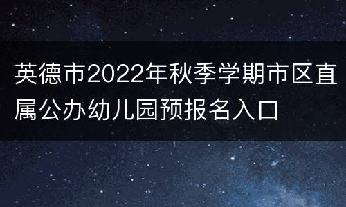 英德市2022年秋季学期市区直属公办幼儿园预报名入口