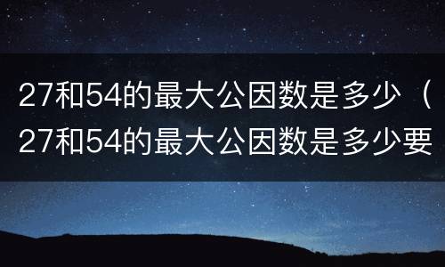 27和54的最大公因数是多少（27和54的最大公因数是多少要过程）
