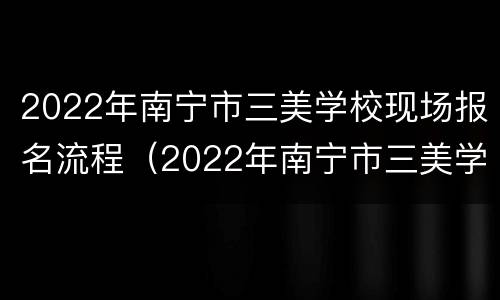 2022年南宁市三美学校现场报名流程（2022年南宁市三美学校现场报名流程视频）