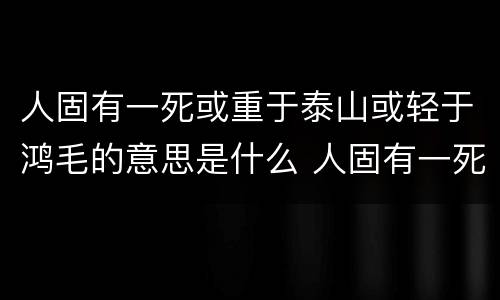 人固有一死或重于泰山或轻于鸿毛的意思是什么 人固有一死或重于泰山或轻于鸿毛含义