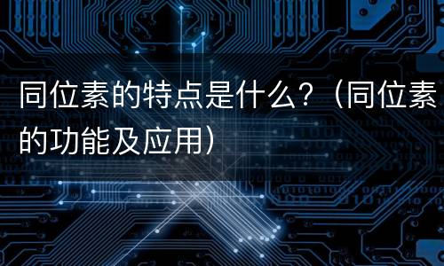 同位素的特点是什么?（同位素的功能及应用）