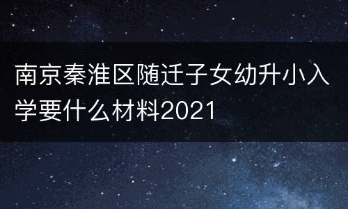 南京秦淮区随迁子女幼升小入学要什么材料2021