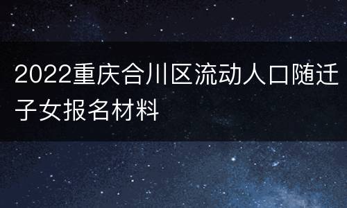 2022重庆合川区流动人口随迁子女报名材料
