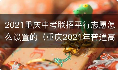 2021重庆中考联招平行志愿怎么设置的（重庆2021年普通高中联招网上志愿填报）